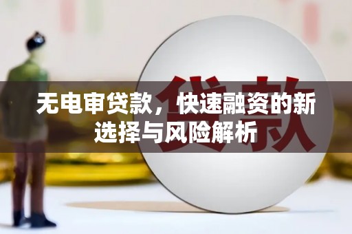 林西无电审贷款，快速融资的新选择与风险解析
