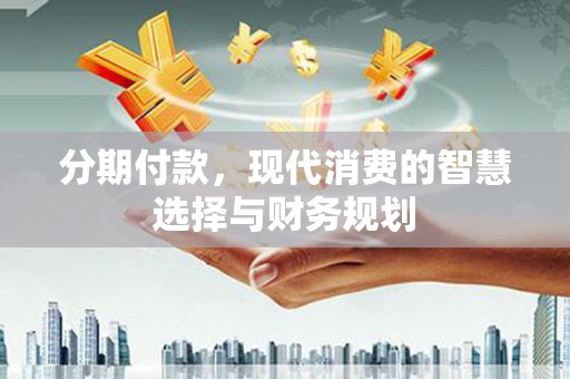 林西分期付款，现代消费的智慧选择与财务规划