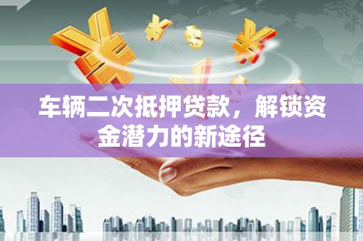 林西车辆二次抵押贷款，解锁资金潜力的新途径