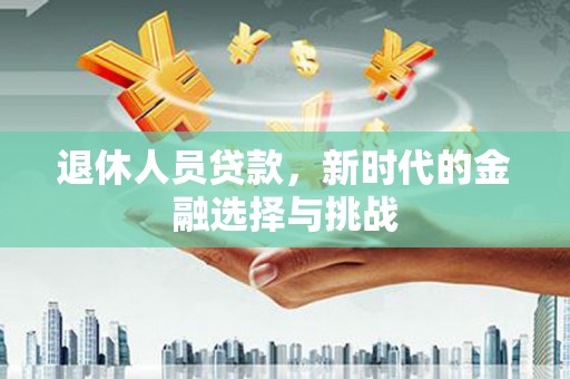 林西退休人员贷款，新时代的金融选择与挑战