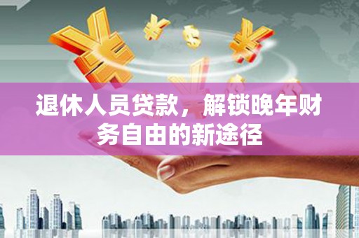 林西退休人员贷款，解锁晚年财务自由的新途径