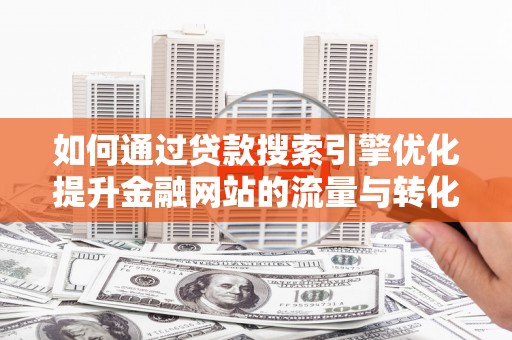 林西如何通过贷款搜索引擎优化提升金融网站的流量与转化率