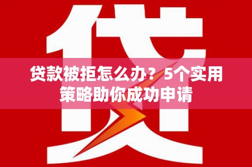 林西贷款被拒怎么办？5个实用策略助你成功申请