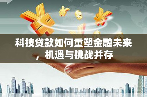 林西科技贷款如何重塑金融未来，机遇与挑战并存