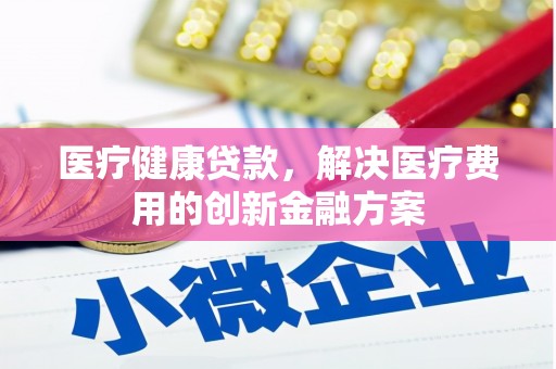 林西医疗健康贷款，解决医疗费用的创新金融方案