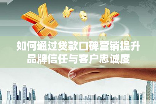 林西如何通过贷款口碑营销提升品牌信任与客户忠诚度