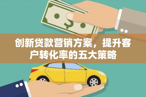 林西创新贷款营销方案，提升客户转化率的五大策略