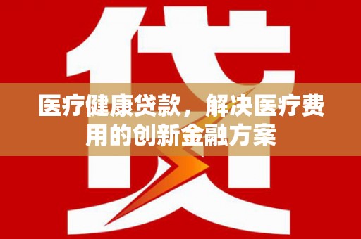 林西医疗健康贷款，解决医疗费用的创新金融方案