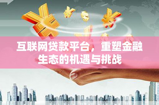林西互联网贷款平台，重塑金融生态的机遇与挑战
