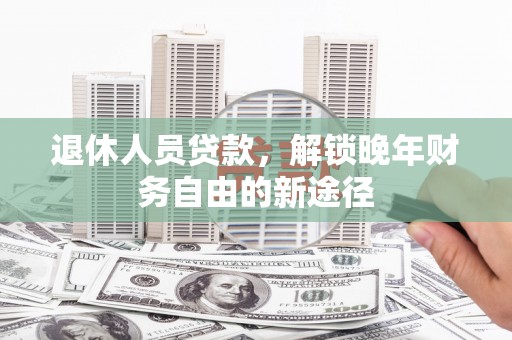林西退休人员贷款，解锁晚年财务自由的新途径
