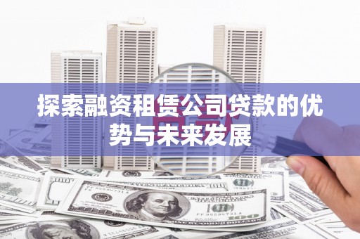 林西探索融资租赁公司贷款的优势与未来发展
