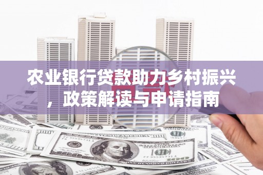 林西农业银行贷款助力乡村振兴，政策解读与申请指南