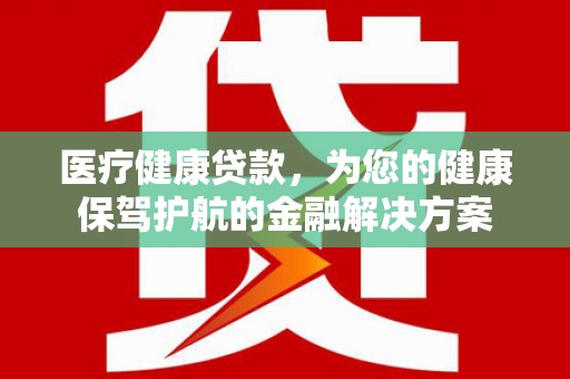 林西医疗健康贷款，为您的健康保驾护航的金融解决方案