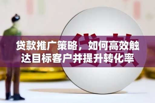 林西贷款推广策略，如何高效触达目标客户并提升转化率
