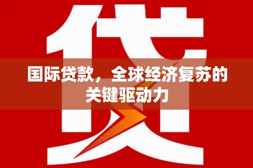 林西国际贷款，全球经济复苏的关键驱动力