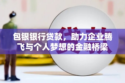 林西包银银行贷款，助力企业腾飞与个人梦想的金融桥梁
