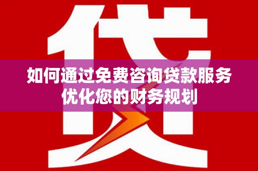 林西如何通过免费咨询贷款服务优化您的财务规划