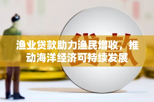 林西渔业贷款助力渔民增收，推动海洋经济可持续发展