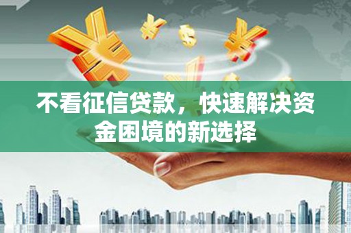 林西不看征信贷款，快速解决资金困境的新选择