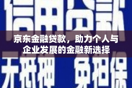 林西京东金融贷款，助力个人与企业发展的金融新选择
