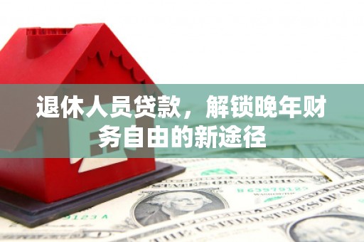 林西退休人员贷款，解锁晚年财务自由的新途径