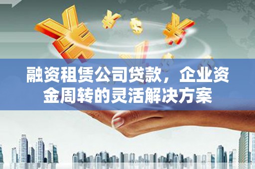 林西融资租赁公司贷款，企业资金周转的灵活解决方案