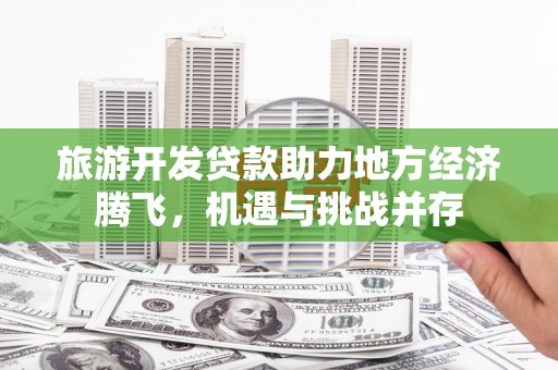 林西旅游开发贷款助力地方经济腾飞，机遇与挑战并存