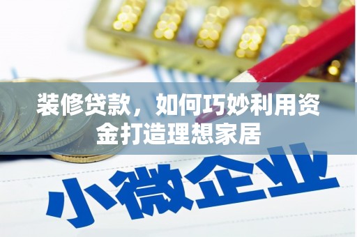 林西装修贷款，如何巧妙利用资金打造理想家居