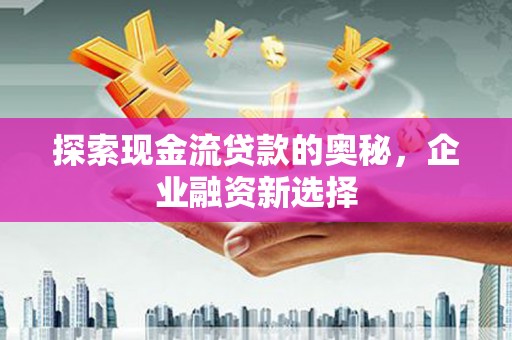 林西探索现金流贷款的奥秘，企业融资新选择