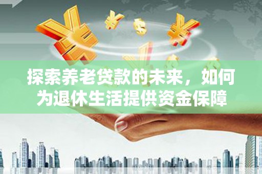 林西探索养老贷款的未来，如何为退休生活提供资金保障