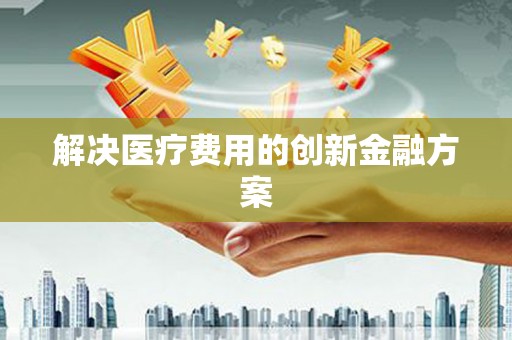 林西解决医疗费用的创新金融方案