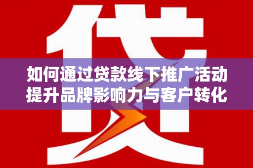 林西如何通过贷款线下推广活动提升品牌影响力与客户转化率