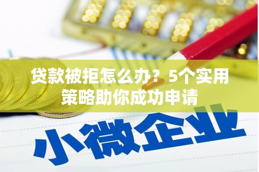 林西贷款被拒怎么办？5个实用策略助你成功申请