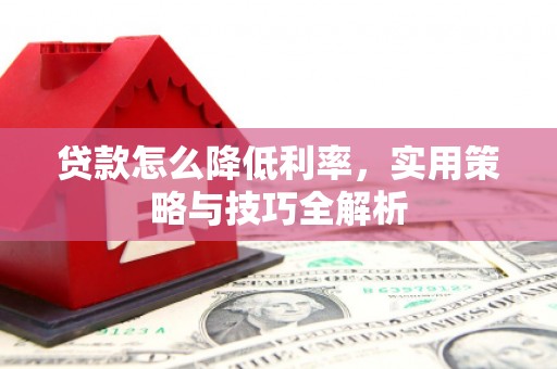 林西贷款怎么降低利率，实用策略与技巧全解析