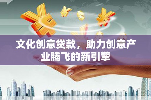 林西文化创意贷款，助力创意产业腾飞的新引擎