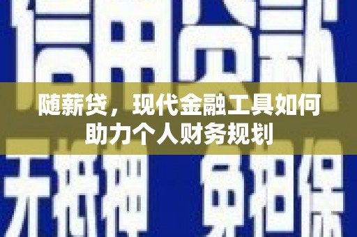 林西随薪贷，现代金融工具如何助力个人财务规划