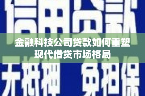 林西金融科技公司贷款如何重塑现代借贷市场格局