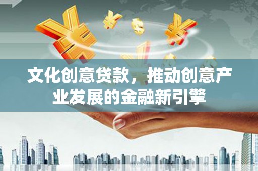 林西文化创意贷款，推动创意产业发展的金融新引擎