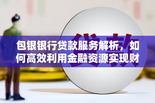 林西包银银行贷款服务解析，如何高效利用金融资源实现财富增长