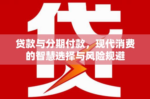 林西贷款与分期付款，现代消费的智慧选择与风险规避