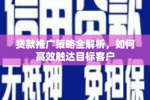 林西贷款推广策略全解析，如何高效触达目标客户