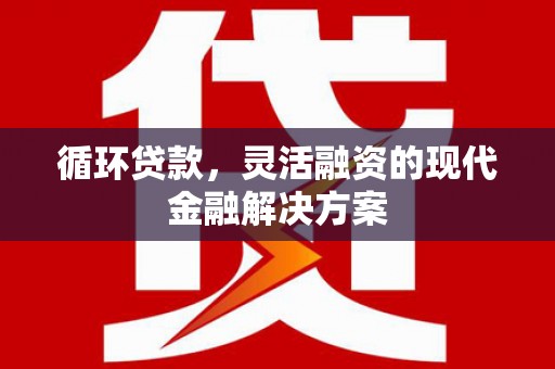 林西循环贷款，灵活融资的现代金融解决方案