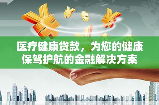林西医疗健康贷款，为您的健康保驾护航的金融解决方案