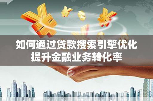 林西如何通过贷款搜索引擎优化提升金融业务转化率