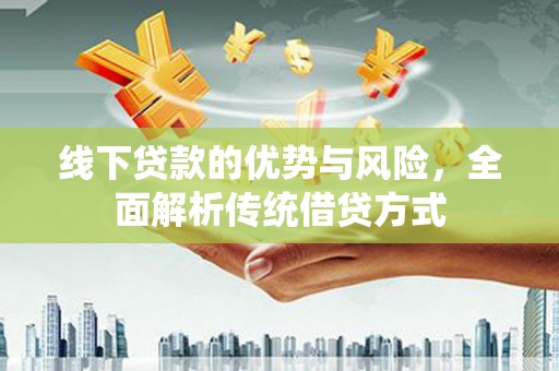 林西线下贷款的优势与风险，全面解析传统借贷方式