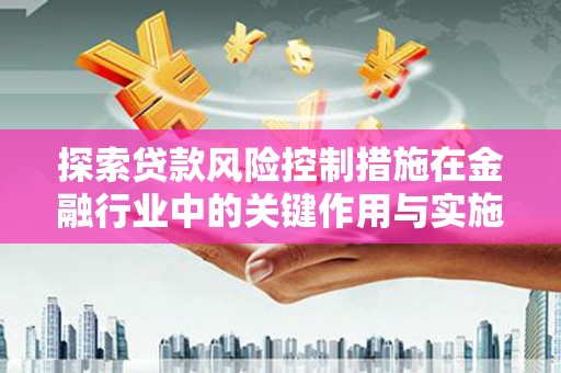 林西探索贷款风险控制措施在金融行业中的关键作用与实施策略