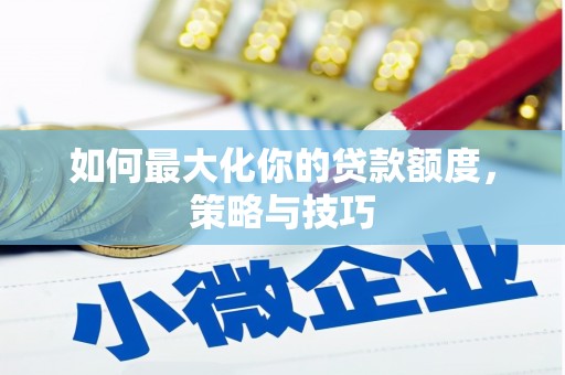 林西如何最大化你的贷款额度，策略与技巧