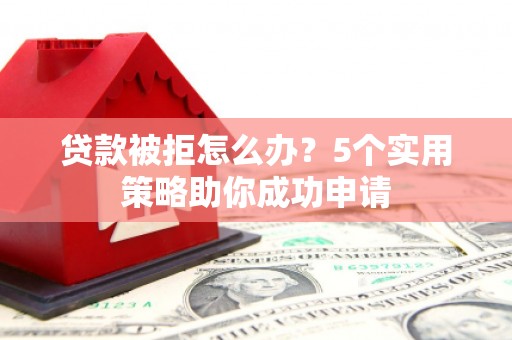林西贷款被拒怎么办？5个实用策略助你成功申请