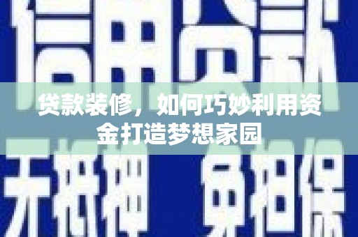 林西贷款装修，如何巧妙利用资金打造梦想家园