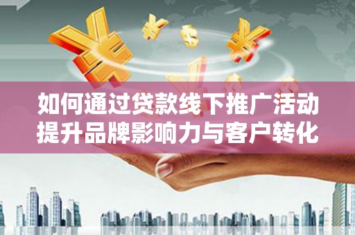 林西如何通过贷款线下推广活动提升品牌影响力与客户转化率
